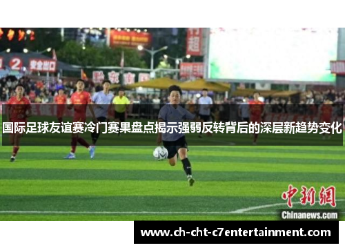 国际足球友谊赛冷门赛果盘点揭示强弱反转背后的深层新趋势变化