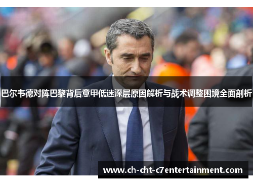 巴尔韦德对阵巴黎背后意甲低迷深层原因解析与战术调整困境全面剖析