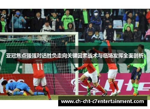 亚冠焦点强强对话胜负走向关键因素战术与临场发挥全面剖析