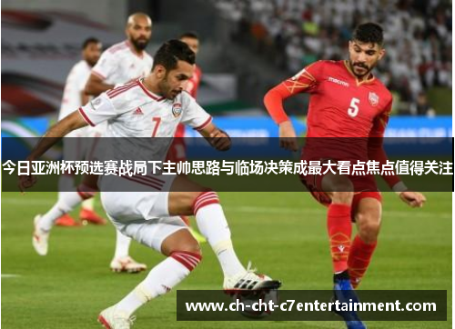 今日亚洲杯预选赛战局下主帅思路与临场决策成最大看点焦点值得关注
