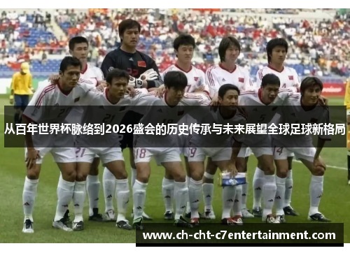 从百年世界杯脉络到2026盛会的历史传承与未来展望全球足球新格局