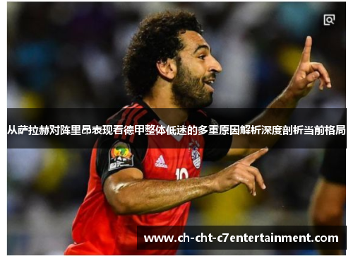从萨拉赫对阵里昂表现看德甲整体低迷的多重原因解析深度剖析当前格局 从萨拉赫对阵里昂表现看德甲整体低迷的多重原因解析深度剖析当前格局