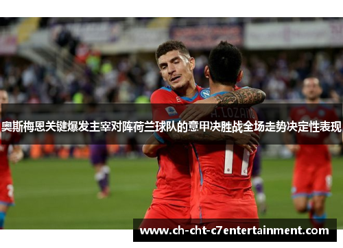 奥斯梅恩关键爆发主宰对阵荷兰球队的意甲决胜战全场走势决定性表现