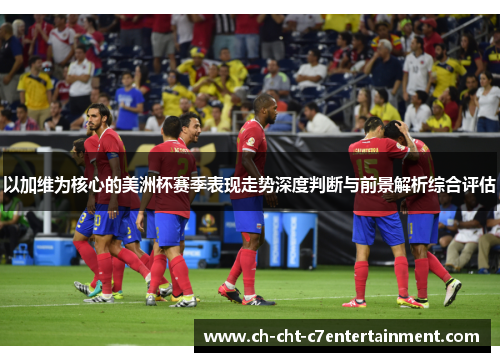 以加维为核心的美洲杯赛季表现走势深度判断与前景解析综合评估