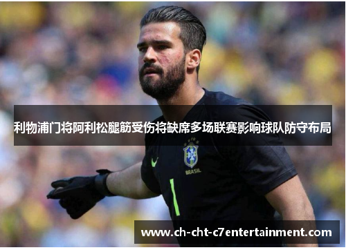 利物浦门将阿利松腿筋受伤将缺席多场联赛影响球队防守布局 利物浦门将阿利松腿筋受伤将缺席多场联赛影响球队防守布局