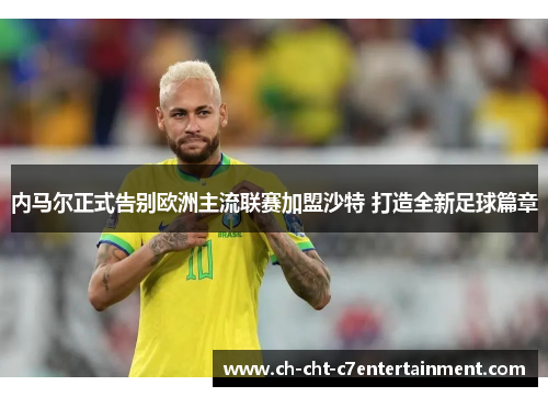 内马尔正式告别欧洲主流联赛加盟沙特 打造全新足球篇章 内马尔正式告别欧洲主流联赛加盟沙特 打造全新足球篇章