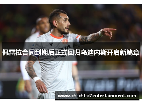 佩雷拉合同到期后正式回归乌迪内斯开启新篇章