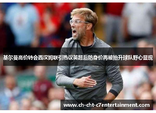 基尔曼高价转会西汉姆联引热议英超后防身价再被抬升球队野心显现