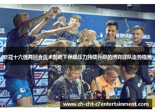 欧冠十六强两回合战术前瞻下保级压力持续升级的博弈球队走势格局