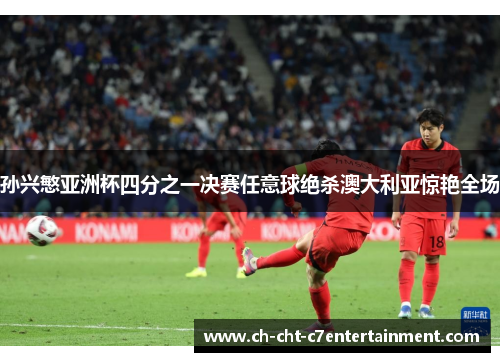 孙兴慜亚洲杯四分之一决赛任意球绝杀澳大利亚惊艳全场