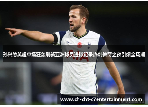 孙兴慜英超单场狂轰刷新亚洲球员进球纪录热刺传奇之夜引爆全场潮