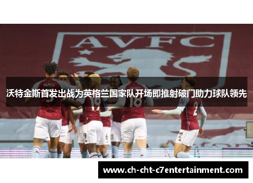 沃特金斯首发出战为英格兰国家队开场即推射破门助力球队领先