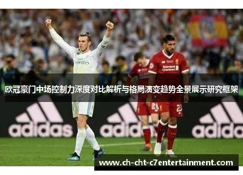 欧冠豪门中场控制力深度对比解析与格局演变趋势全景展示研究框架